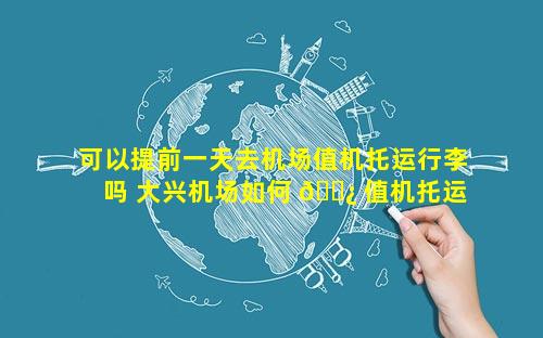 可以提前一天去机场值机托运行李吗 大兴机场如何 🌿 值机托运 🐦 行李